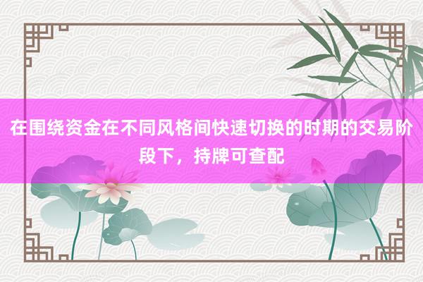 在围绕资金在不同风格间快速切换的时期的交易阶段下，持牌可查配