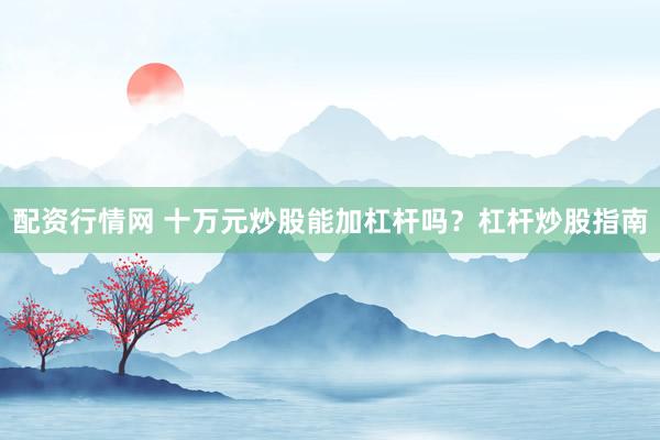 配资行情网 十万元炒股能加杠杆吗？杠杆炒股指南