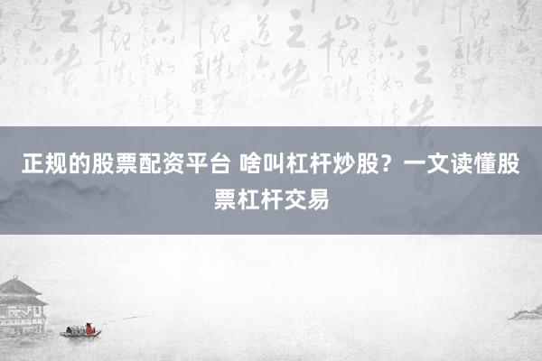 正规的股票配资平台 啥叫杠杆炒股？一文读懂股票杠杆交易