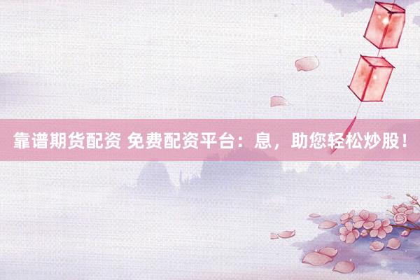 靠谱期货配资 免费配资平台：息，助您轻松炒股！