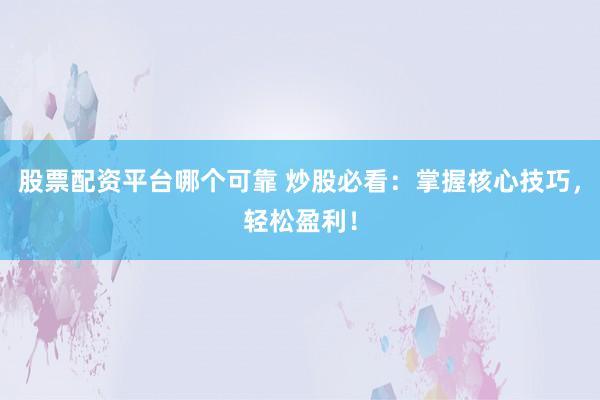 股票配资平台哪个可靠 炒股必看：掌握核心技巧，轻松盈利！