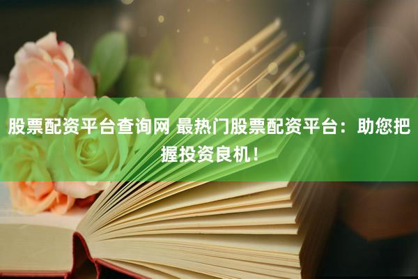股票配资平台查询网 最热门股票配资平台：助您把握投资良机！