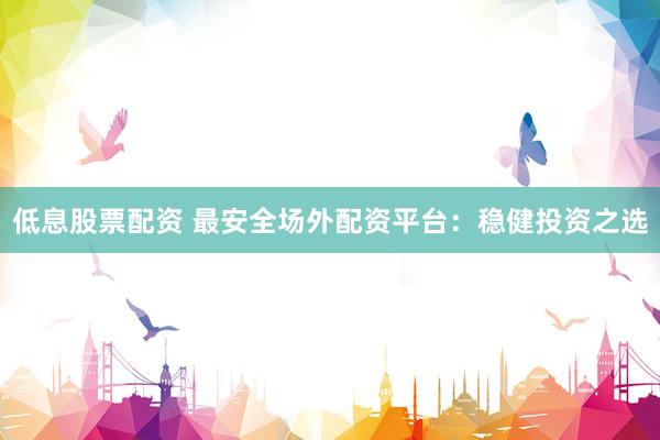 低息股票配资 最安全场外配资平台：稳健投资之选
