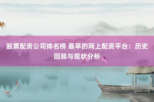 股票配资公司排名榜 最早的网上配资平台：历史回顾与现状分析