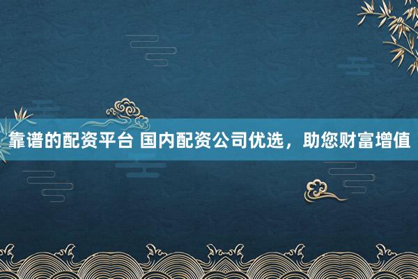 靠谱的配资平台 国内配资公司优选，助您财富增值