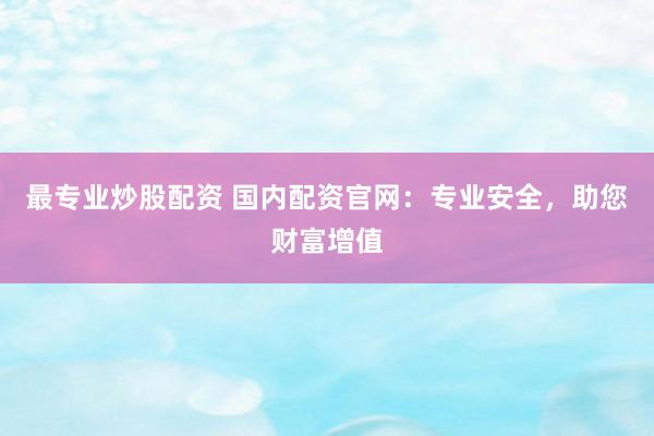 最专业炒股配资 国内配资官网：专业安全，助您财富增值