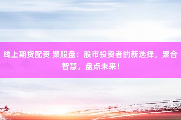 线上期货配资 聚股盘：股市投资者的新选择，聚合智慧，盘点未来！