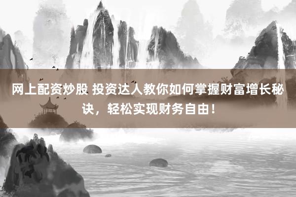 网上配资炒股 投资达人教你如何掌握财富增长秘诀，轻松实现财务自由！
