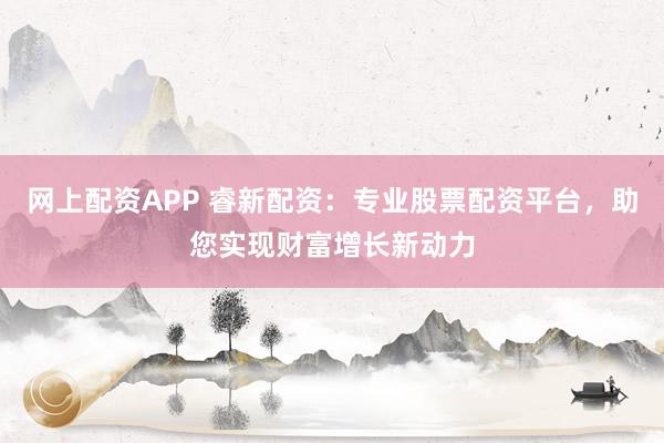 网上配资APP 睿新配资：专业股票配资平台，助您实现财富增长新动力