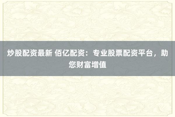 炒股配资最新 佰亿配资：专业股票配资平台，助您财富增值