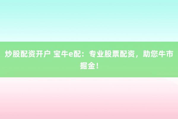 炒股配资开户 宝牛e配：专业股票配资，助您牛市掘金！