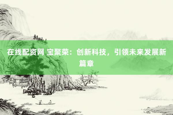 在线配资网 宝聚荣：创新科技，引领未来发展新篇章