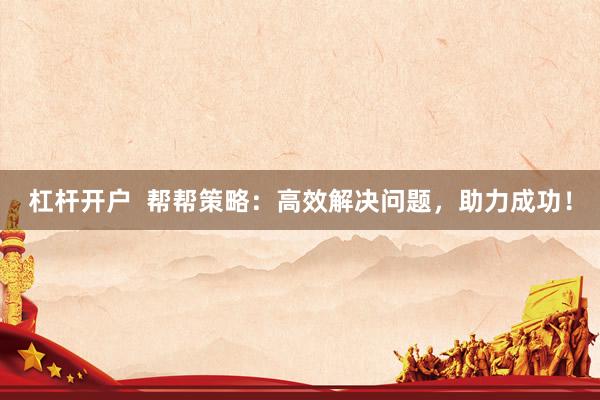 杠杆开户  帮帮策略：高效解决问题，助力成功！