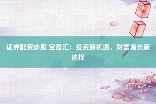 证券配资炒股 宝盈汇：投资新机遇，财富增长新选择