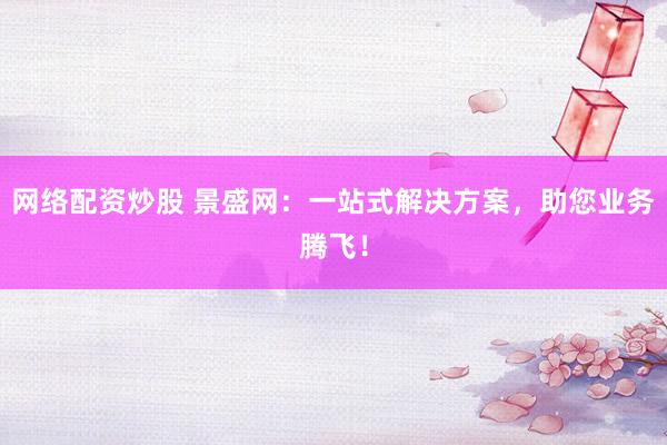 网络配资炒股 景盛网：一站式解决方案，助您业务腾飞！