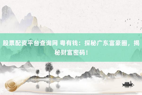 股票配资平台查询网 粤有钱：探秘广东富豪圈，揭秘财富密码！