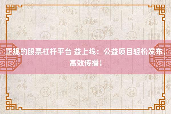 正规的股票杠杆平台 益上线：公益项目轻松发布，高效传播！