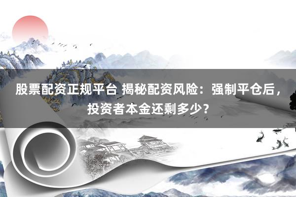 股票配资正规平台 揭秘配资风险：强制平仓后，投资者本金还剩多少？