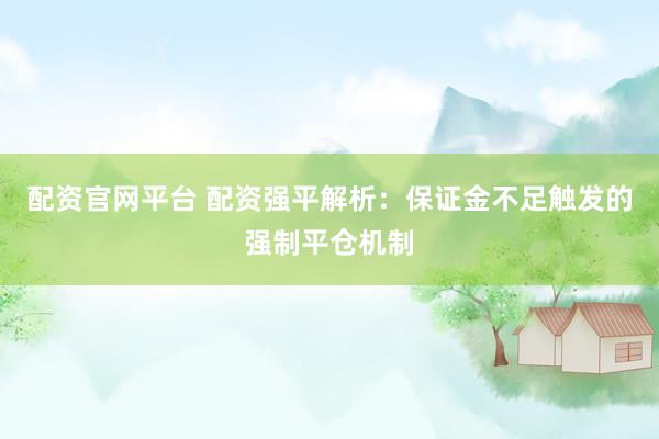 配资官网平台 配资强平解析：保证金不足触发的强制平仓机制