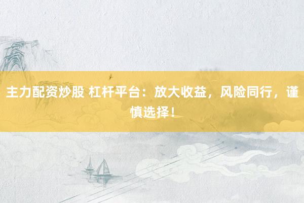 主力配资炒股 杠杆平台：放大收益，风险同行，谨慎选择！