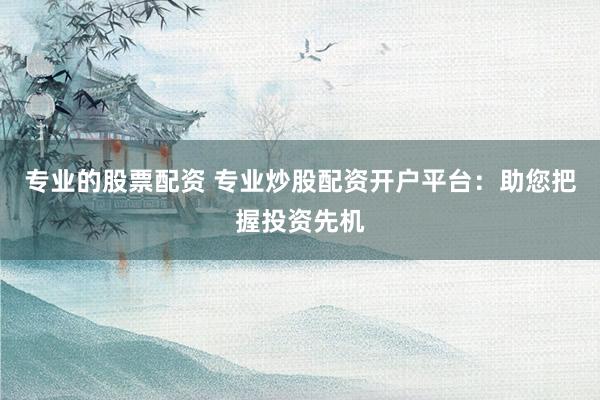 专业的股票配资 专业炒股配资开户平台：助您把握投资先机