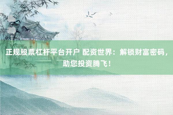 正规股票杠杆平台开户 配资世界：解锁财富密码，助您投资腾飞！