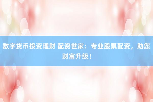 数字货币投资理财 配资世家：专业股票配资，助您财富升级！
