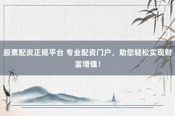 股票配资正规平台 专业配资门户，助您轻松实现财富增值！