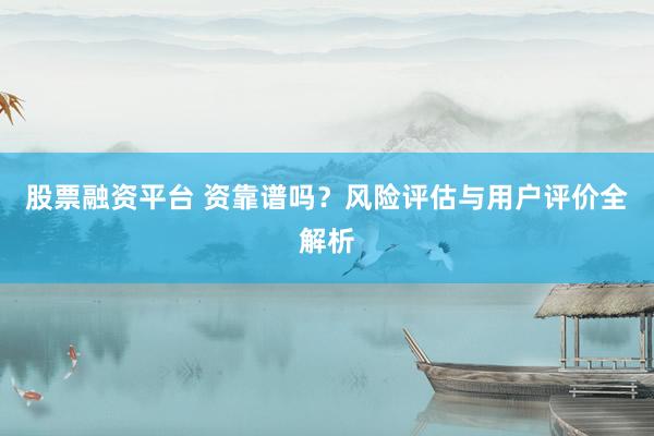 股票融资平台 资靠谱吗？风险评估与用户评价全解析