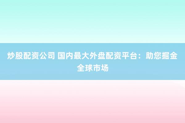 炒股配资公司 国内最大外盘配资平台：助您掘金全球市场
