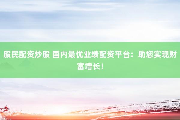 股民配资炒股 国内最优业绩配资平台：助您实现财富增长！