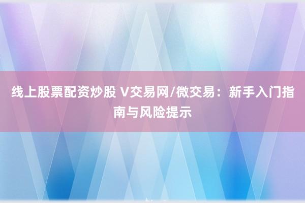 线上股票配资炒股 V交易网/微交易：新手入门指南与风险提示