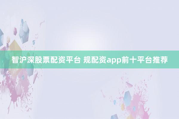 智沪深股票配资平台 规配资app前十平台推荐