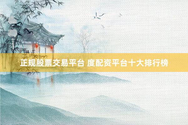 正规股票交易平台 度配资平台十大排行榜