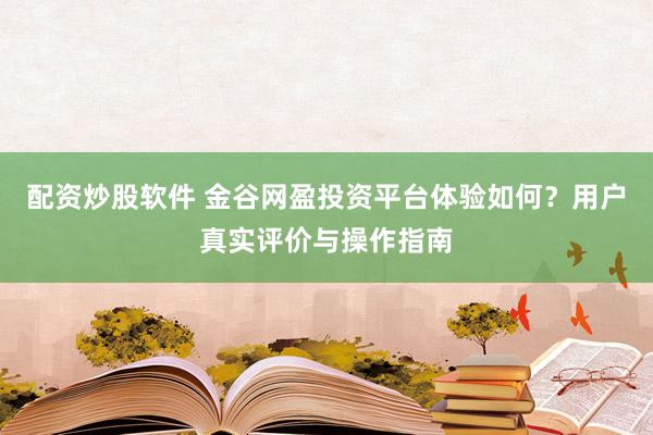 配资炒股软件 金谷网盈投资平台体验如何？用户真实评价与操作指南