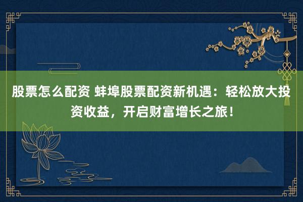 股票怎么配资 蚌埠股票配资新机遇：轻松放大投资收益，开启财富增长之旅！
