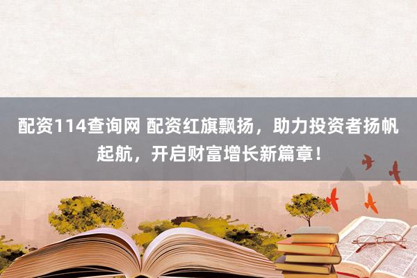 配资114查询网 配资红旗飘扬，助力投资者扬帆起航，开启财富增长新篇章！