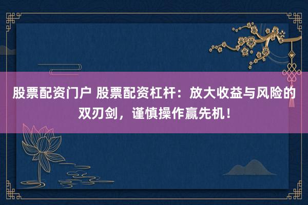 股票配资门户 股票配资杠杆：放大收益与风险的双刃剑，谨慎操作赢先机！