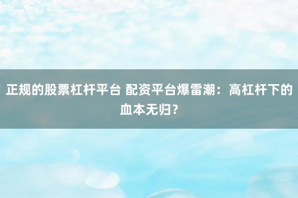 正规的股票杠杆平台 配资平台爆雷潮：高杠杆下的血本无归？