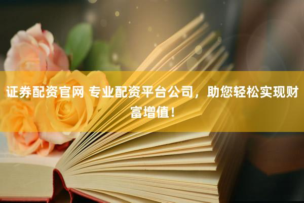证券配资官网 专业配资平台公司，助您轻松实现财富增值！