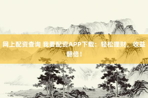 网上配资查询 我要配资APP下载：轻松理财，收益翻倍！