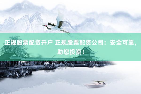 正规股票配资开户 正规股票配资公司：安全可靠，助您投资！