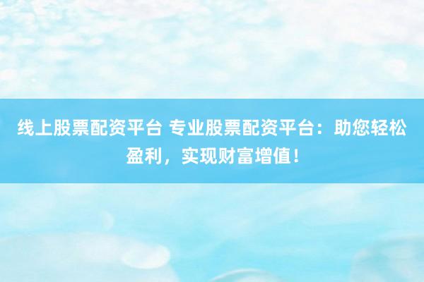 线上股票配资平台 专业股票配资平台：助您轻松盈利，实现财富增值！
