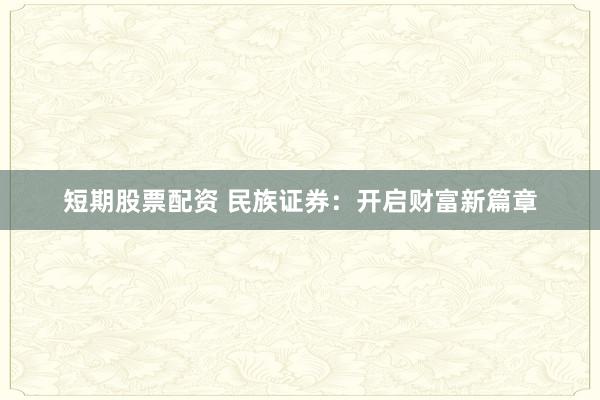 短期股票配资 民族证券：开启财富新篇章