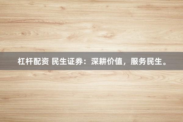 杠杆配资 民生证券：深耕价值，服务民生。