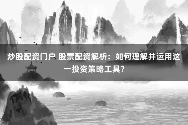 炒股配资门户 股票配资解析：如何理解并运用这一投资策略工具？