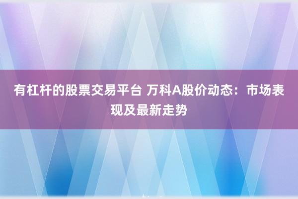 有杠杆的股票交易平台 万科A股价动态：市场表现及最新走势
