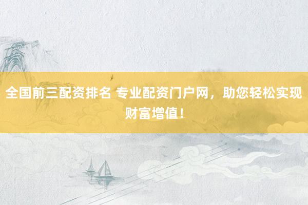 全国前三配资排名 专业配资门户网，助您轻松实现财富增值！