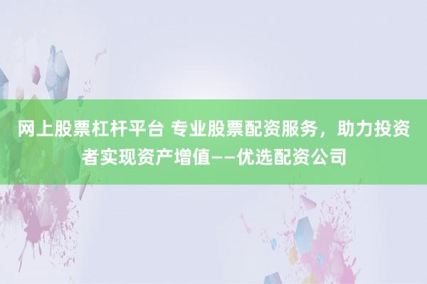 网上股票杠杆平台 专业股票配资服务，助力投资者实现资产增值——优选配资公司