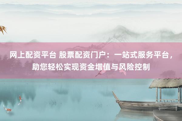 网上配资平台 股票配资门户：一站式服务平台，助您轻松实现资金增值与风险控制